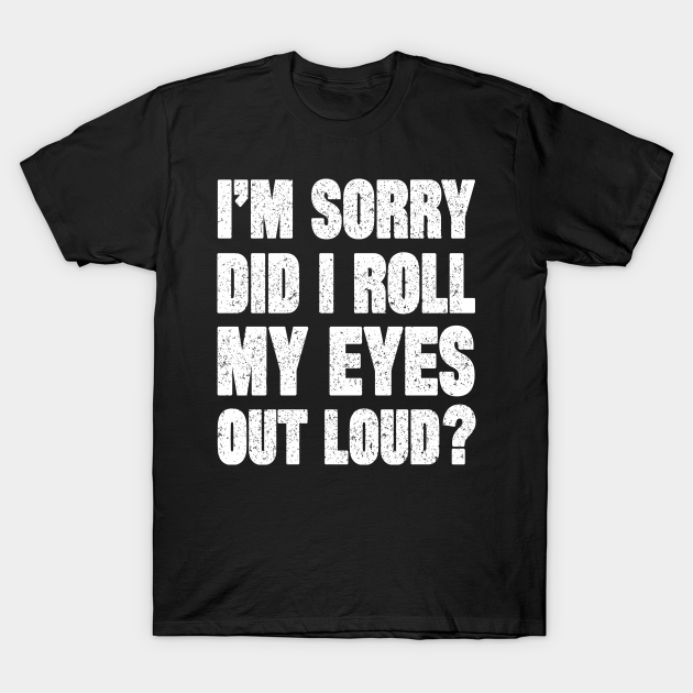im sorry did i roll my eyes out loud shirt
